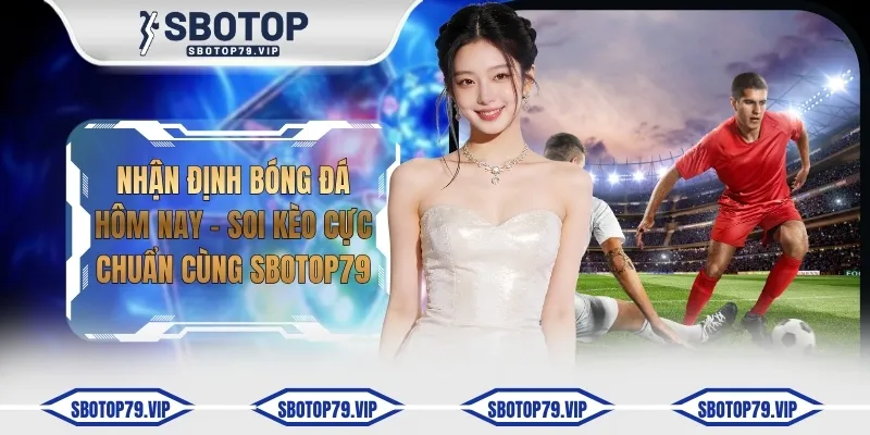 Nhận Định Bóng Đá Hôm Nay - Soi Kèo Cực Chuẩn Cùng SBOTOP 5 nhan dinh bong da hom nay